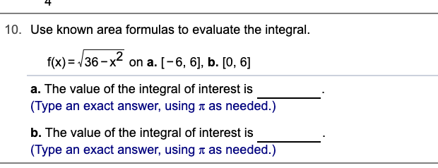 10. Use known area formulas to evaluate the integral.
f(x) = /36 -x on a. [-6, 6], b. [0, 6]
a. The value of the integral of interest is
(Type an exact answer, using t as needed.)
b. The value of the integral of interest is
(Type an exact answer, using t as needed.)
