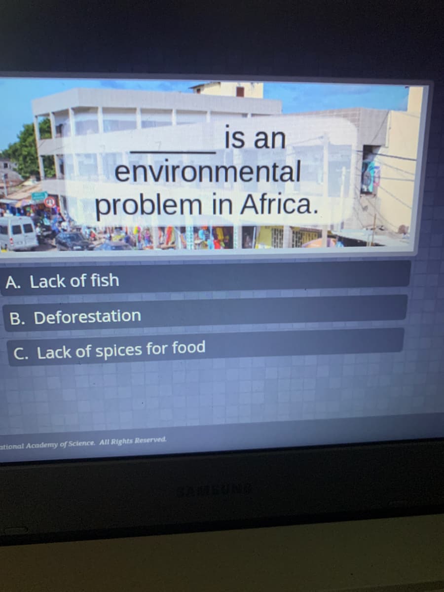 is an
environmental
problem in Africa.
A. Lack of fish
B. Deforestation
C. Lack of spices for food
tional Academy of Science. All Rights Reserved.
