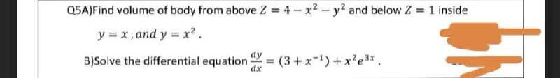 Q5A)Find volume of body from above Z = 4-x²2 - y² and below Z = 1 inside
y = x, and y = x².
B)Solve the differential equation =
dx
(3+x-¹)+x²e3x.