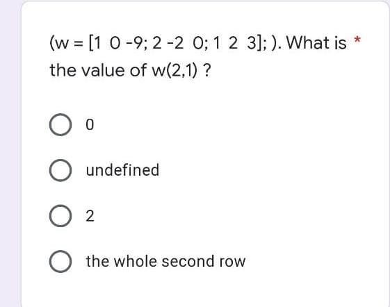 *
(w = [1 0-9; 2 -2 0; 1 2 3];). What is
the value of w(2,1) ?
O 0
O undefined
0 2
O the whole second row