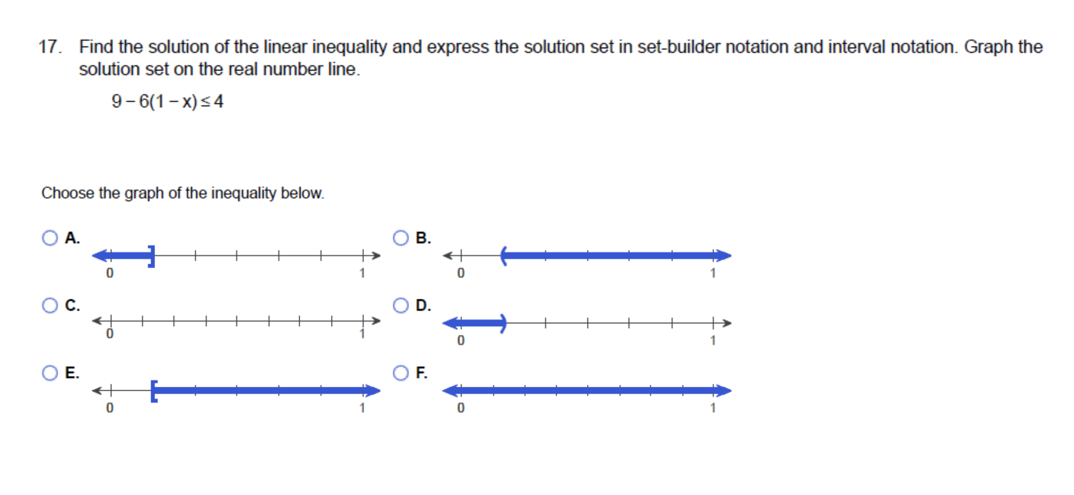 17. Find the solution of the linear inequality and express the solution set in set-builder notation and interval notation. Graph the
solution set on the real number line.
9- 6(1- x)<4
Choose the graph of the inequality below.
O A.
О.
D.
Е.
OF.
B.
