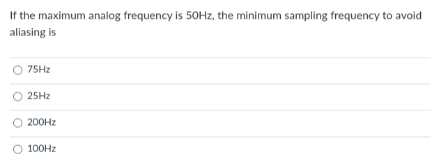If the maximum analog frequency is 50Hz, the minimum sampling frequency to avoid
aliasing is
75Hz
25Hz
200Hz
100Hz