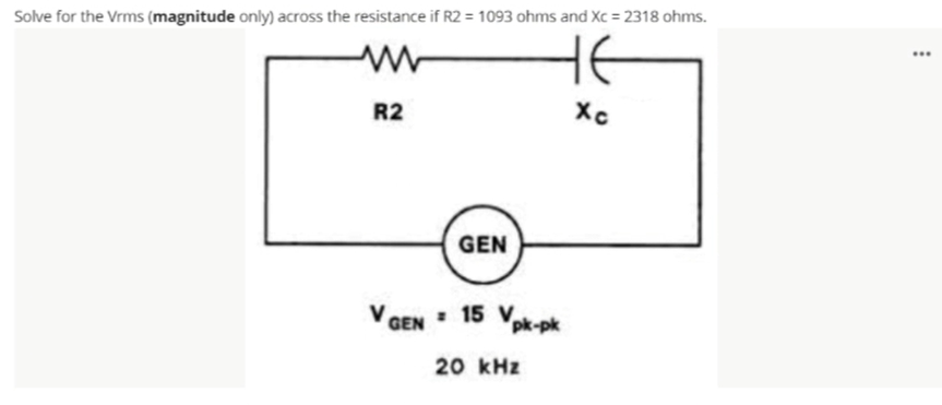 Solve for the Vrms (magnitude only) across the resistance if R2 = 1093 ohms and Xc = 2318 ohms.
HE
...
R2
Xc
GEN
V GEN: 15 Vpk-pk
. 15
20 kHz
