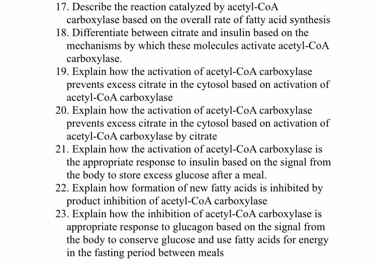 17. Describe the reaction catalyzed by acetyl-CoA
carboxylase based on the overall rate of fatty acid synthesis
