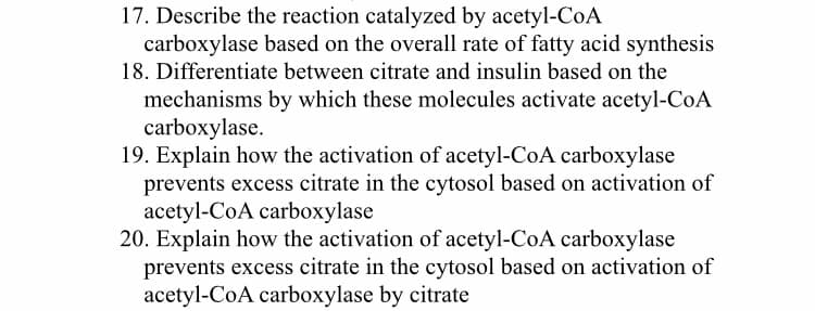 17. Describe the reaction catalyzed by acetyl-CoA
carboxylase based on the overall rate of fatty acid synthesis
