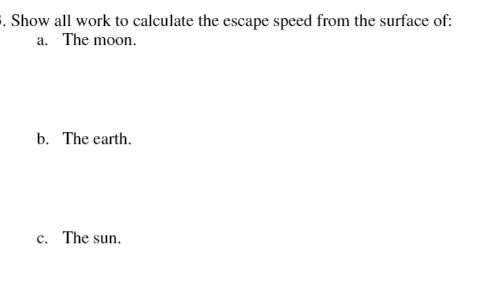 . Show all work to calculate the escape speed from the surface of:
a. The moon.
b. The earth.
c.. The sun.
