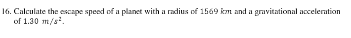 16. Calculate the escape speed of a planet with a radius of 1569 km and a gravitational acceleration
of 1.30 m/s².
