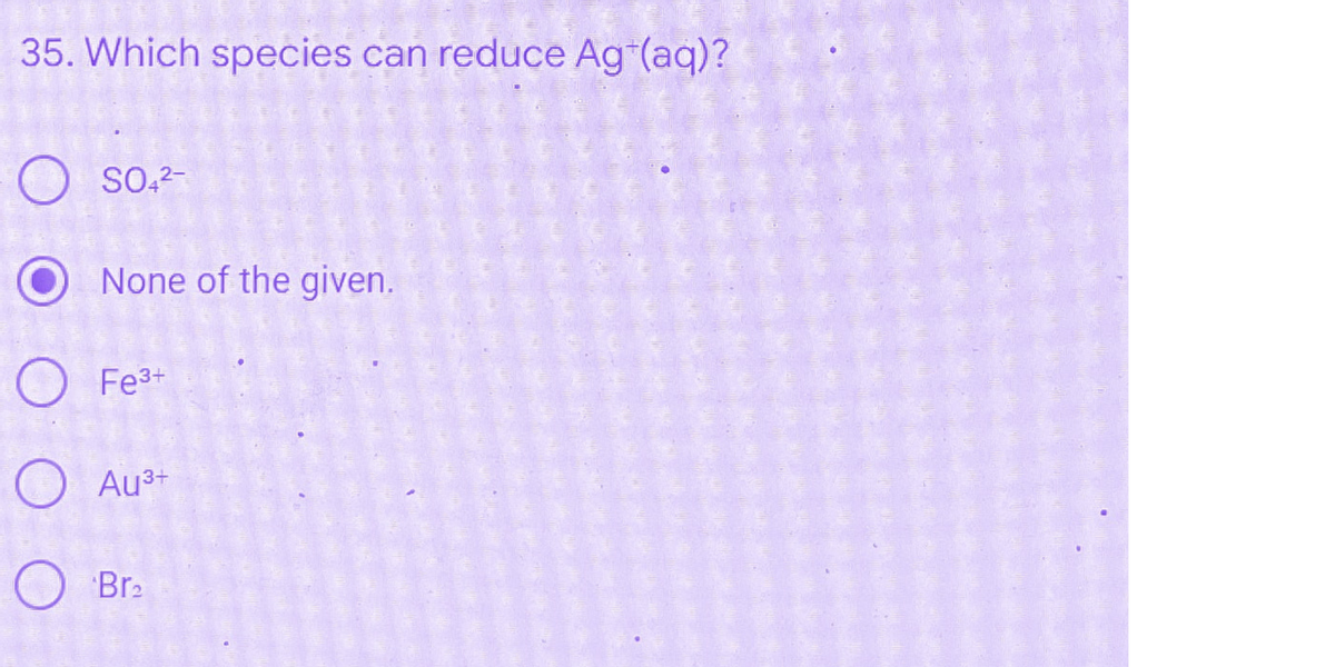 35. Which species can reduce Ag+(aq)?
O SO4²-
O None of the given.
O Fe³+
O AU³+
O
Br₂