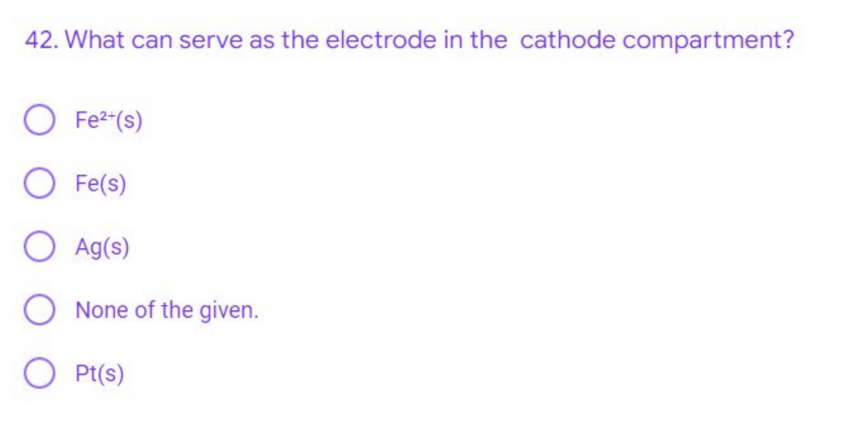 42. What can serve as the electrode in the cathode compartment?
O Fe²+(s)
O Fe(s)
O Ag(s)
O None of the given.
O Pt(s)