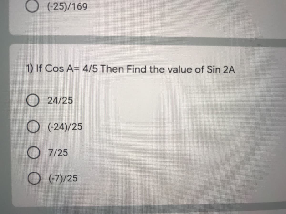 O (-25)/169
1) If Cos A= 4/5 Then Find the value of Sin 2A
O 24/25
O (-24)/25
O 7/25
O (-7)/25
