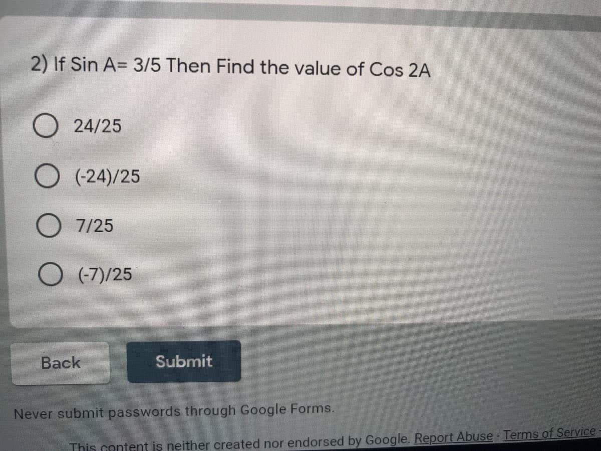2) If Sin A= 3/5 Then Find the value of Cos 2A
O 24/25
O (-24)/25
7/25
(-7)/25
Back
Submit
Never submit passwords through Google Forms.
This content is neither created nor endorsed by Google. Report Abuse - Terms of Service
