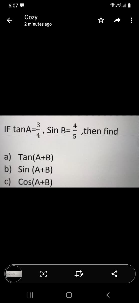 6:07
Oozy
2 minutes ago
IF tanA=, Sin B= ,then find
4
4
a) Tan(A+B)
b) Sin (A+B)
c) Cos(A+B)
