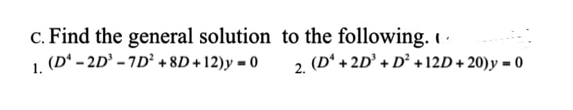 c. Find the general solution to the following. I-
(D* – 2D³ - 7D² +8D +12)y = 0
1.
2. (D* + 2D' + D² +12D + 20)y = 0
