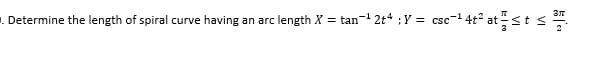 . Determine the length of spiral curve having an arc length X = tan- 2t“ ;Y = csc-1 4t° atst<s
