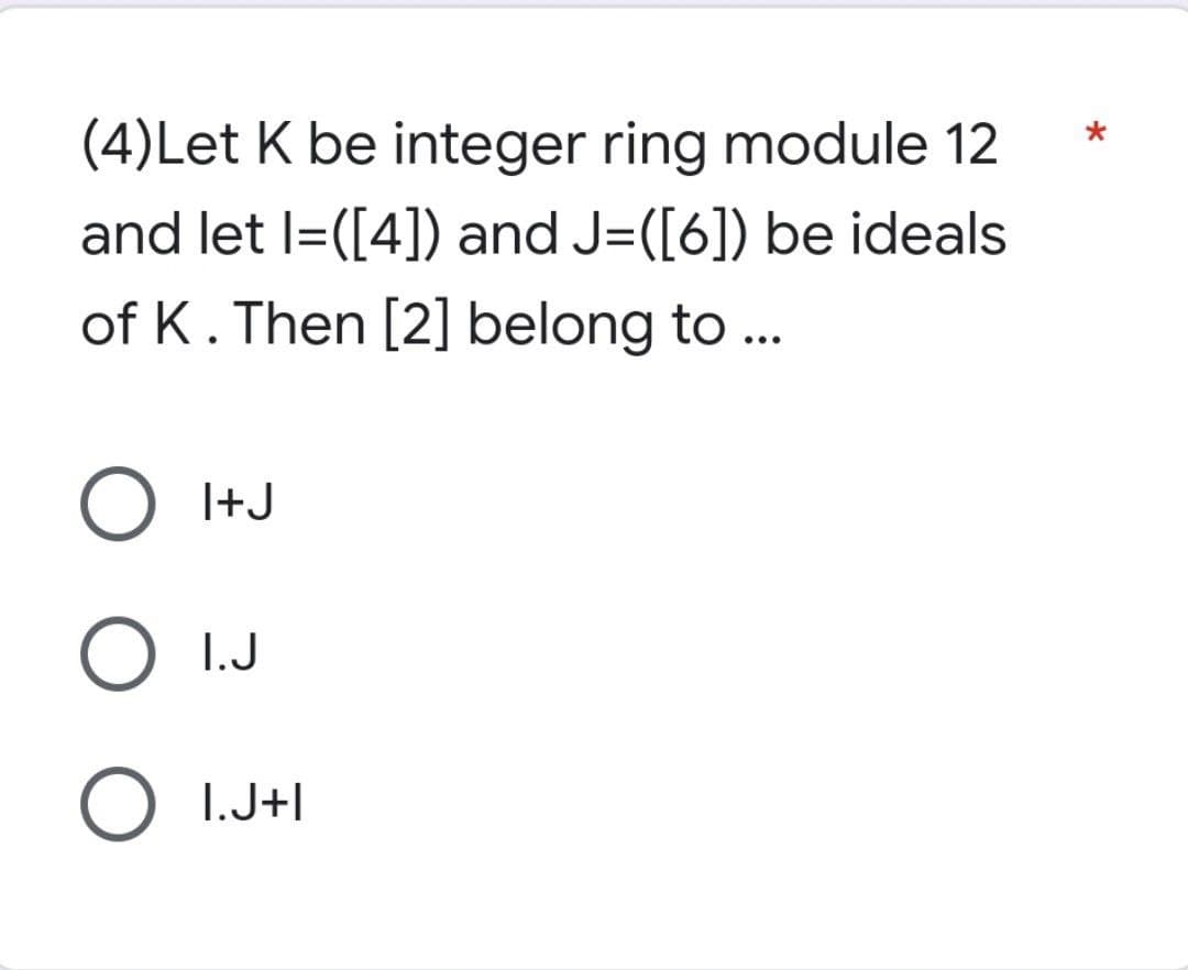 (4)Let K be integer ring module 12
and let I=([4]) and J=([6]) be ideals
of K. Then [2] belong to ...
O I+J
O I.J
O I.J+1
*