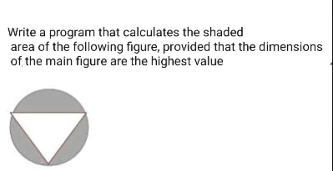 Write a program that calculates the shaded
area of the following figure, provided that the dimensions
of the main figure are the highest value