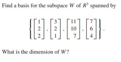 Find a basis for the subspace W of R spanned by
3
7
2
2
10
6.
7
4
What is the dimension of W?
