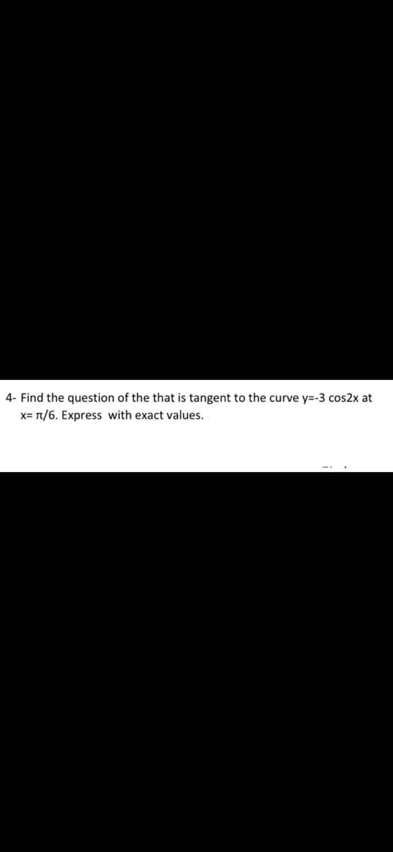 4- Find the question of the that is tangent to the curve y=-3 cos2x at
x= T/6. Express with exact values.
