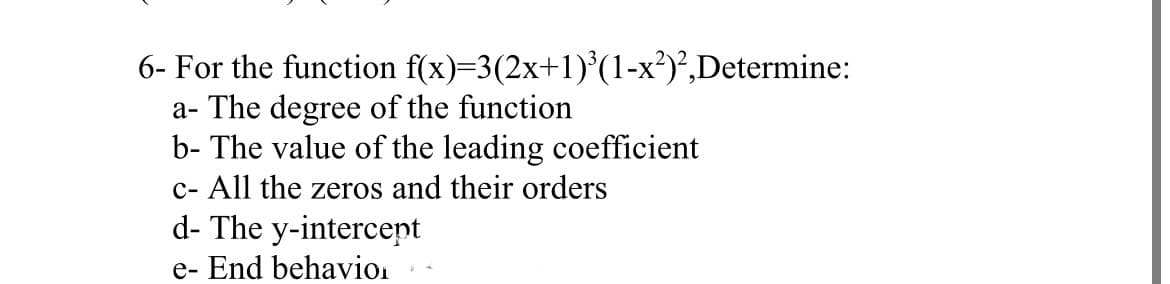6- For the function f(x)=3(2x+1)(1-x²)²,Determine:
a- The degree of the function
b- The value of the leading coefficient
c- All the zeros and their orders
d- The y-intercept
e- End behavion
