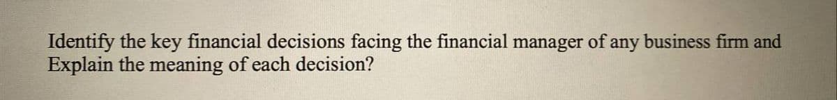 Identify the key financial decisions facing the financial manager of any business firm and
Explain the meaning of each decision?

