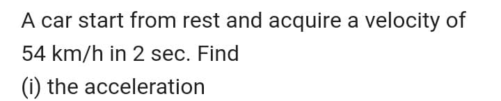 A car start from rest and acquire a velocity of
54 km/h in 2 sec. Find
(i) the acceleration
