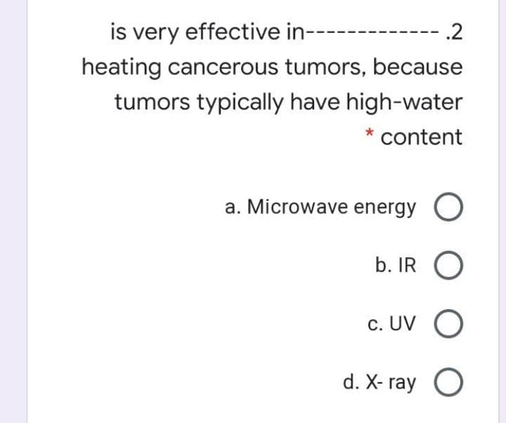 is very effective in---
heating cancerous tumors, because
.2
tumors typically have high-water
content
a. Microwave energy O
b. IR O
c. UV O
d. X- ray O
