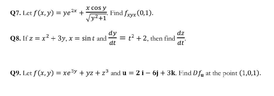 x Cos y
Q7. Let f(x, y) = ye ²x +
Find fxyx (0,1).
√√y² +1
dy
dz
Q8. If z = x² + 3y, x = sint and
t² + 2, then find
dt
dt
Q9. Let f(x, y) = xe³y + yz + z³ and u = 2 i − 6j + 3k. Find Dfu at the point (1,0,1).
=
