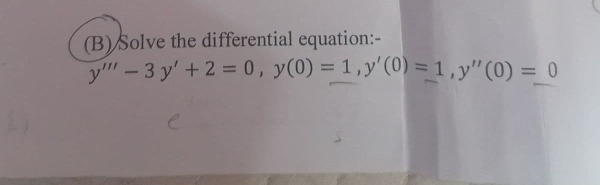 (B) Solve the differential equation:-
y"-3y' +2= 0, y(0) = 1, y'(0) = 1, y" (0) = 0