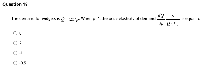 Question 18
dQ
The demand for widgets is Q = 20/p. When p=4, the price elasticity of demand
is equal to:
dp Q(P)
2.
-0.5
