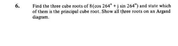 Find the three cube roots of 8(cos 264° +j sin 264°) and state which
of them is the principal cube root. Show all three roots on an Argand
diagram.
6.
