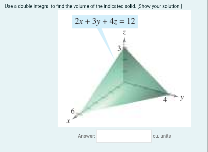 Use a double integral to find the volume of the indicated solid. [Show your solution.]
2x + 3y + 4z = 12
Z
X
Answer:
3.
4
cu. units