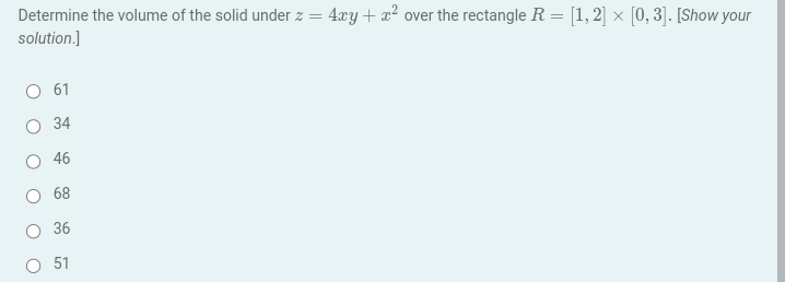 Determine the volume of the solid under z = = 4xy + x² over the rectangle R = [1, 2] × [0,3]. [Show your
solution.]
O 61
O 34
46
68
O 36
O 51