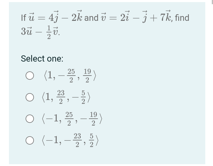 If u = 4j - 2k and 7 = 27 − 3 + 7k, find
v j
3ū – 1⁄2v.
Select one:
19
O (1,-25, 12)
O (1,223,-2)
0
(-1,252,-19)
5
O (-1, -23, 2/2)