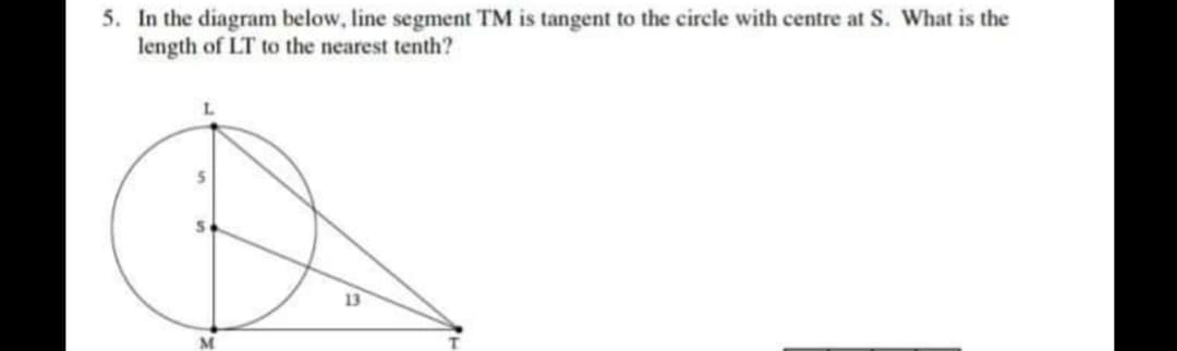 5. In the diagram below, line segment TM is tangent to the circle with centre at S. What is the
length of LT to the nearest tenth?
13
