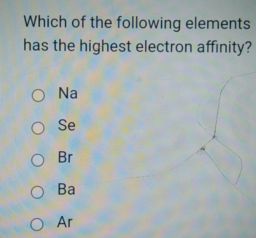 Which of the following elements
has the highest electron affinity?
O Na
O Se
O Br
O Ba
O Ar
