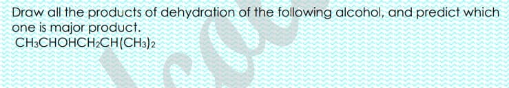 Draw all the products of dehydration of the following alcohol, and predict which
one is major product.
CH3CHOHCH2CH(CH3)2
