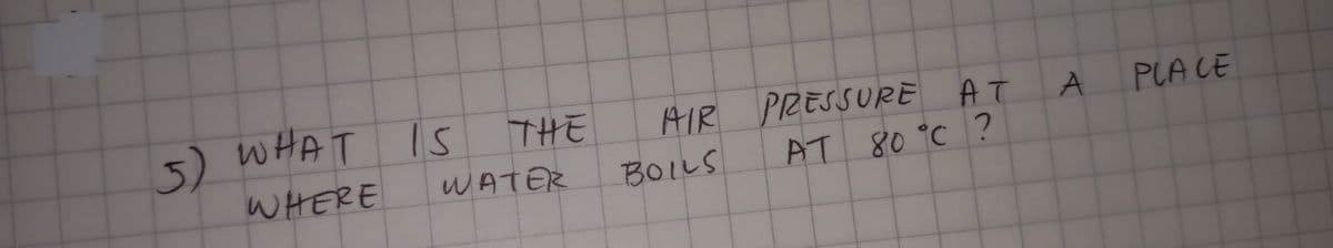 3)
5) WHAT
is
THE
AIR PRESSURE AT
AT 80 °C ?
PLACE
WHERE
WATER
BOILS
