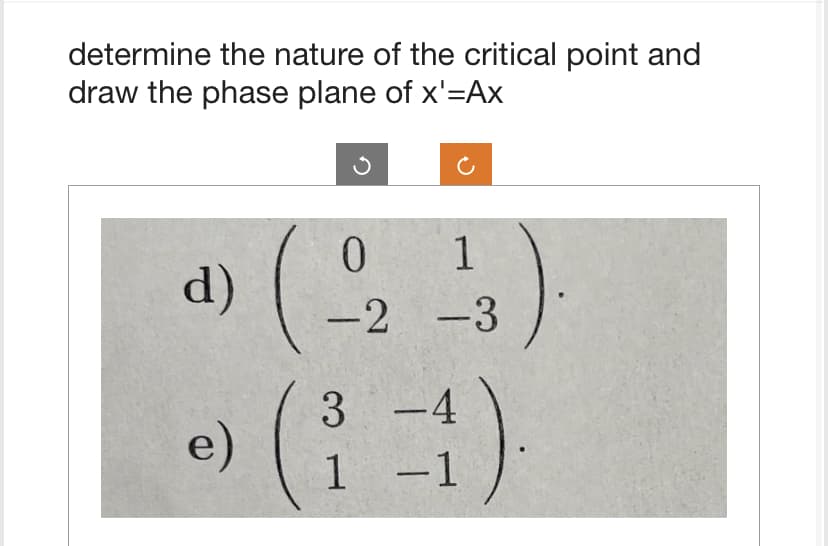 determine the nature of the critical point and
draw the phase plane of x'=Ax
d)
e)
0 1
-2 -3
3 -4
1 -1