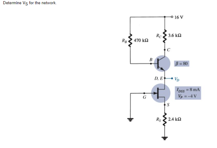 Determine Vs for the network.
O 16 V
Rc2 3.6 kN
Rp 470 kN
C
B
B = 80
D, E Vp
'Dss = 8 mA
Vp = -4 V
Rs 2 2.4 k2

