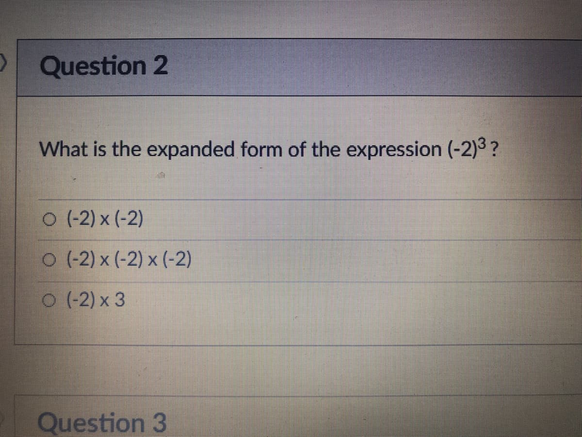 Question 2
What is the expanded form of the expression (-2)° ?
0 (-2) x (-2)
O (-2) x (-2) x (-2)
O (-2) x 3
Question 3
