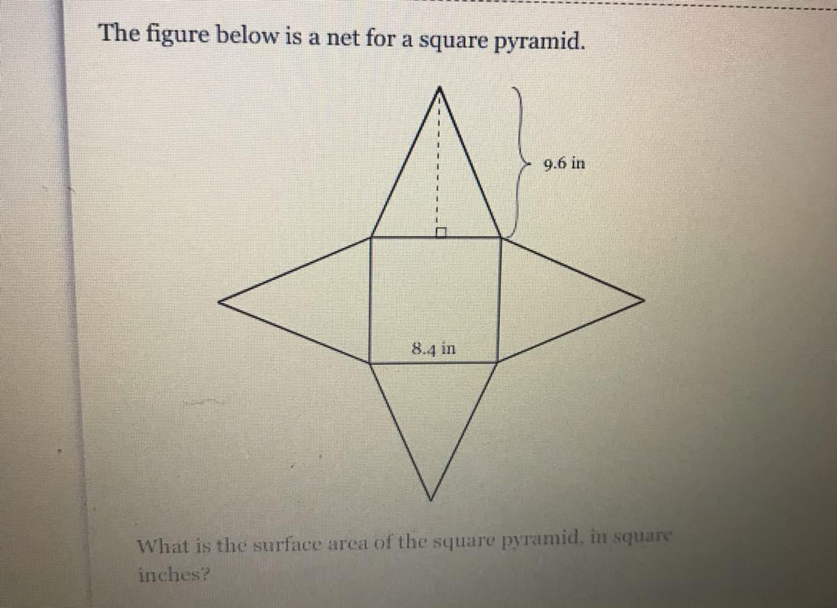 The figure below is a net for a square pyramid.
9.6 in
8.4 in
What is the surface area of the square pyramid, in square
inches?
