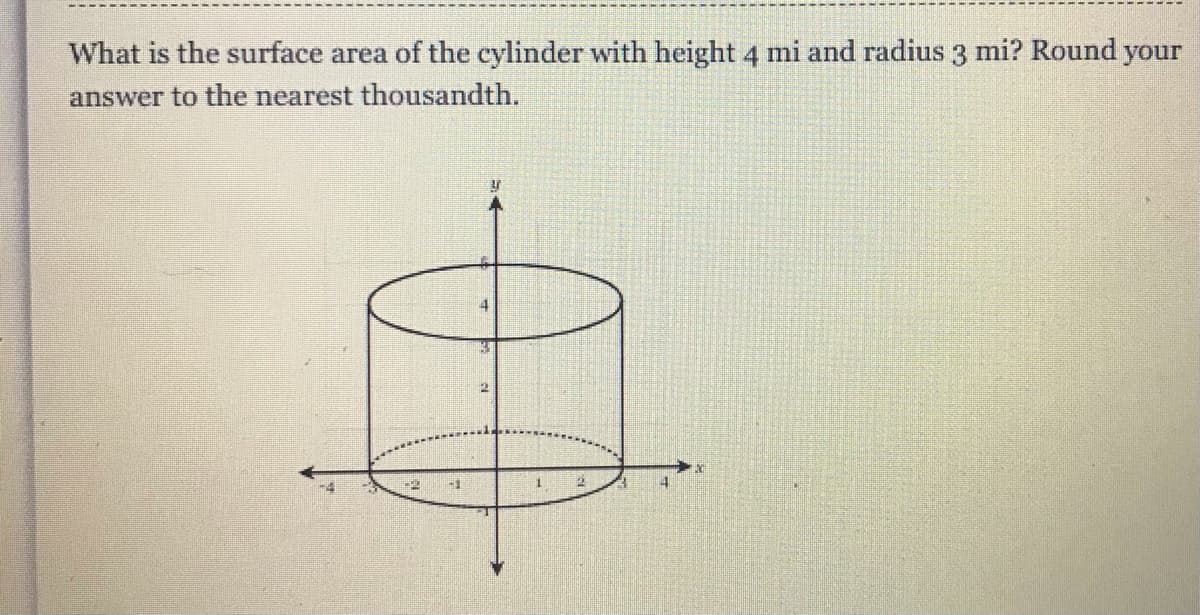 What is the surface area of the cylinder with height 4 mi and radius 3 mi? Round your
answer to the nearest thousandth.
4
