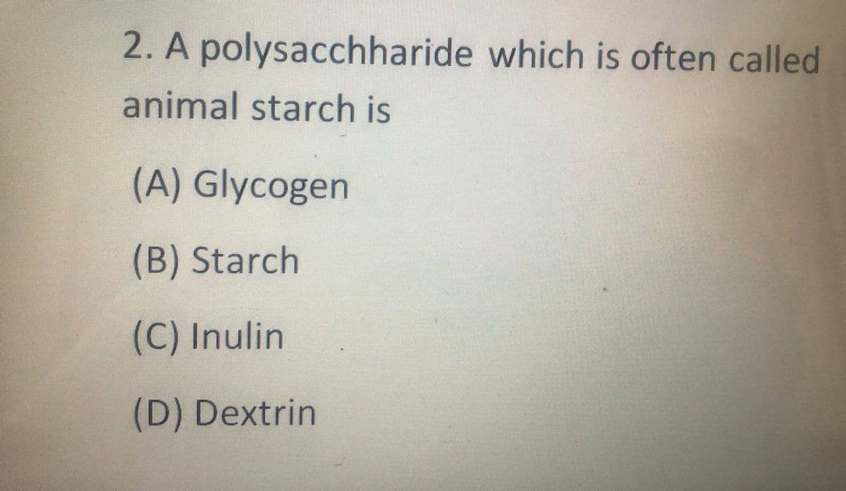 2. A polysacchharide which is often called
animal starch is
(A) Glycogen
(B) Starch
(C) Inulin
(D) Dextrin