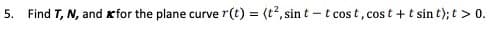 5. Find T, N, and xfor the plane curve r(t) = (t?, sin t - t cost, cost +t sin t); t > 0.
