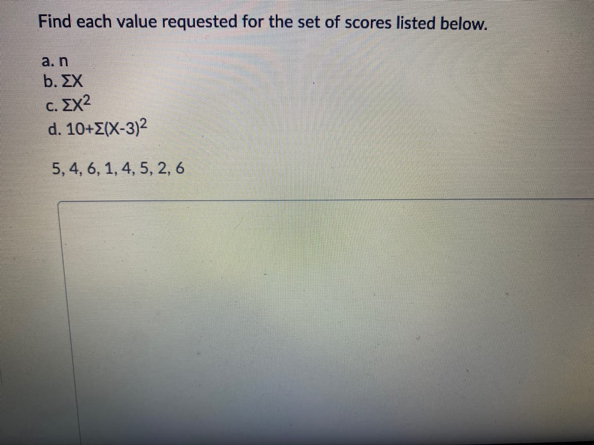 Find each value requested for the set of scores listed below.
a. n
b. ΣΧ
C.
EX2
d. 10+Z(X-3)2
5, 4, 6, 1, 4, 5, 2, 6
