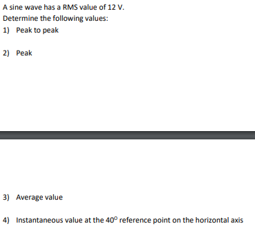 A sine wave has a RMS value of 12 V.
Determine the following values:
1) Peak to peak
2) Peak
3) Average value
4) Instantaneous value at the 40° reference point on the horizontal axis
