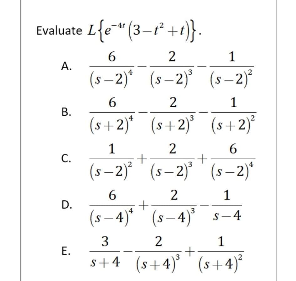 Evaluate L{e * (3-t² +t)} .
6.
2
1
А.
(s – 2)* (s–2) (s-2)
6.
1
(s+2)* (s+2)°
(s+2)²
4
3
1
2
С.
(s – 2) ' (s– 2)' ' (s–2)*
3
6.
2
1
D.
3
(s – 4)* (s–4)° s-4
3
2
1
Е.
s+4 (s+4)'' (s+4)°
3
2
+
B.
