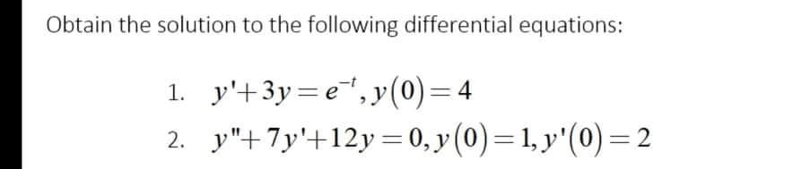 Obtain the solution to the following differential equations:
1. y'+3y=e", y(0)= 4
2. y"+7y'+12y =0, y (0)= 1, y'(0) = 2
