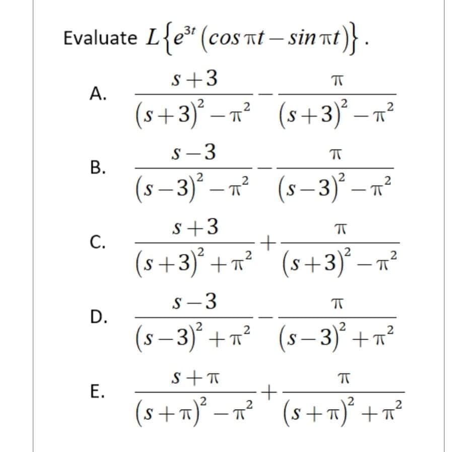 Evaluate L{e (cos nt – sin nt)}.
s+3
А.
(s+3)* –
-n (s+3) – n²
n°
2
2
|
S - 3
2
(s-3)° – n² (s-3) – n²
2
s+3
С.
(s+3)° +r² ' (s+3)*
2
– n°
S –3
D.
(s –3)° +n²
(s– 3) +n²
2
s+T
(s+m}* –x* * (s+x)* +x
– n² ' (s+7)° +n²
2
2
(s+m)²
2
B.
E.
