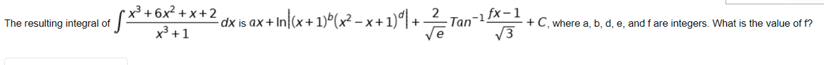 fX + C, where a, b, d, e, and f are integers. What is the value of f?
x² + 6x° + x+2 [cx+ 19°(x² – x + 1)*l + Tan"
[(x + 1)*(x² – x + 1)ʻl + 1
2
Tan-1
The resulting integral of
dx is ax + In
x³ +1
V3
